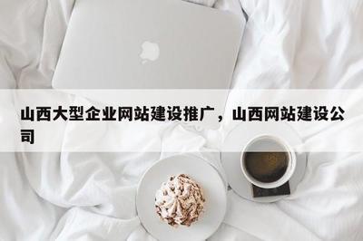 山西企業(yè)網(wǎng)站建設(shè)與推廣 賦能大型企業(yè)數(shù)字化轉(zhuǎn)型之路